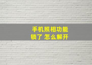 手机照相功能锁了 怎么解开